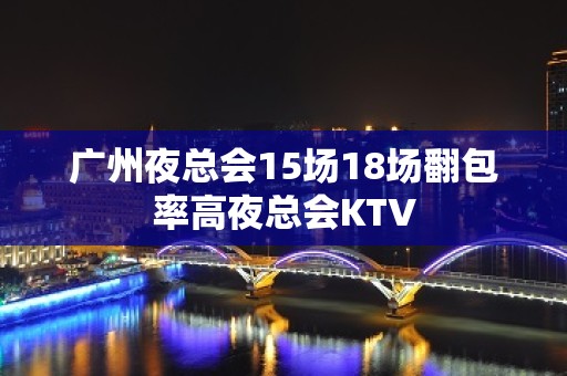 广州夜总会15场18场翻包率高夜总会KTV