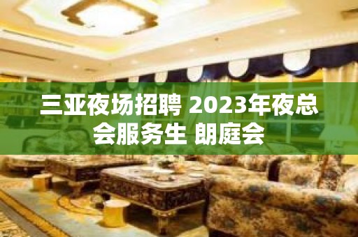 三亚夜场招聘 2023年夜总会服务生 朗庭会