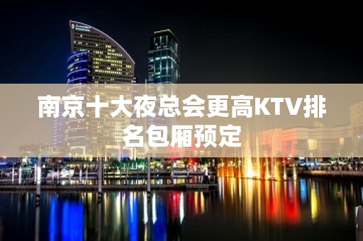 南京十大夜总会更高KTV排名包厢预定