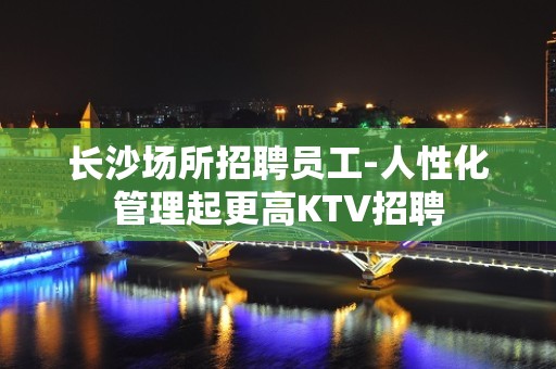 长沙场所招聘员工-人性化管理起更高KTV招聘