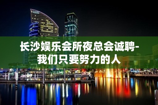 长沙娱乐会所夜总会诚聘-我们只要努力的人