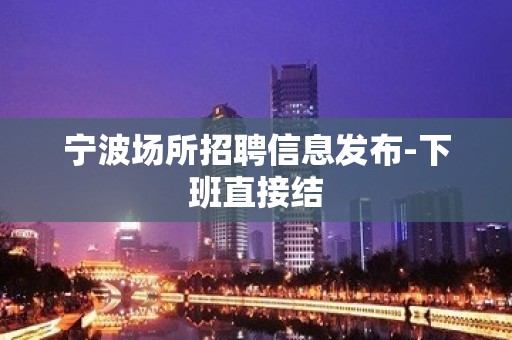 宁波场所招聘信息发布-下班直接结