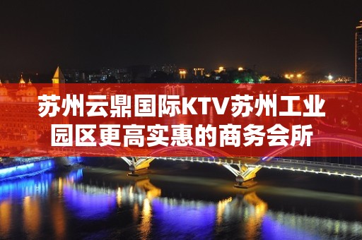 苏州云鼎国际KTV苏州工业园区更高实惠的商务会所