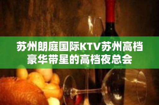 苏州朗庭国际KTV苏州高档豪华带星的高档夜总会