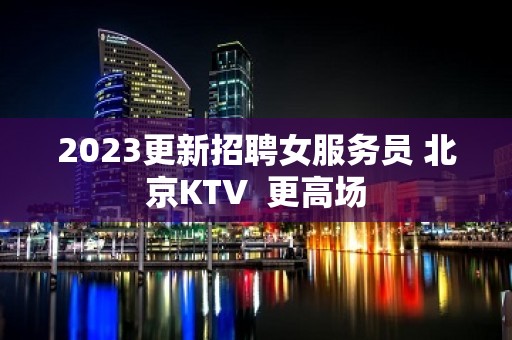 2023更新招聘女服务员 北京KTV  更高场