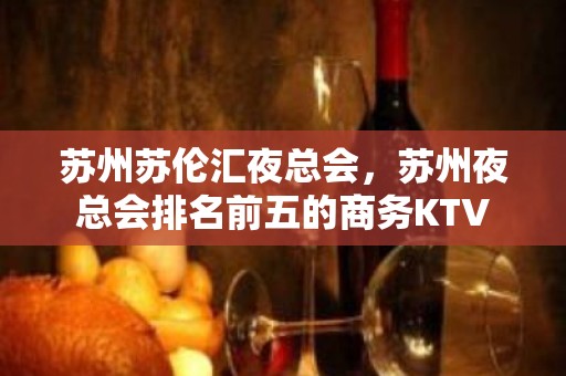 苏州苏伦汇夜总会，苏州夜总会排名前五的商务KTV