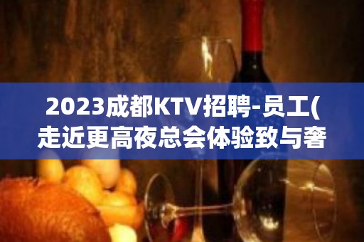 2023成都KTV招聘-员工(走近更高夜总会体验致与奢华)