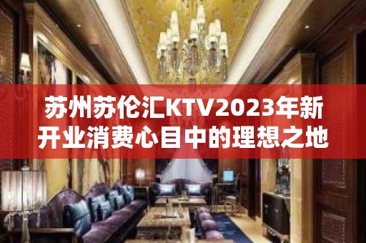 苏州苏伦汇KTV2023年新开业消费心目中的理想之地