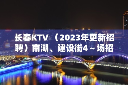 长春KTV （2023年更新招聘）南湖、建设街4～场招