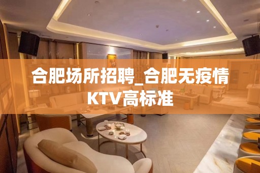 合肥场所招聘_合肥无疫情KTV高标准