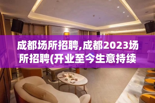 成都场所招聘,成都2023场所招聘(开业至今生意持续火爆)