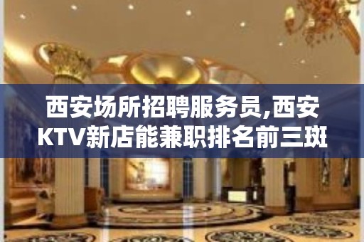 西安场所招聘服务员,西安KTV新店能兼职排名前三斑驳陆离