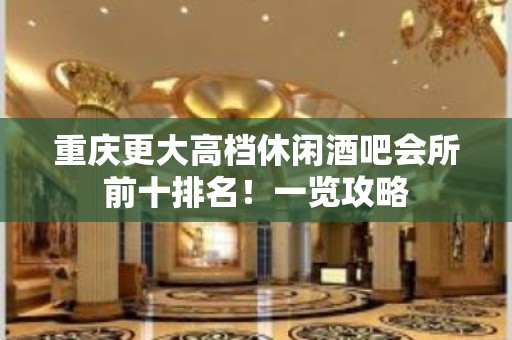 重庆更大高档休闲酒吧会所前十排名！一览攻略