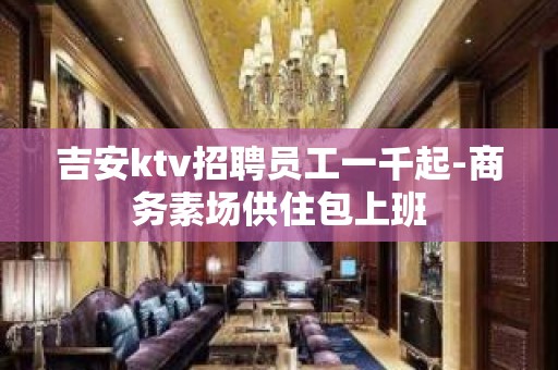 吉安ktv招聘员工一千起-商务素场供住包上班