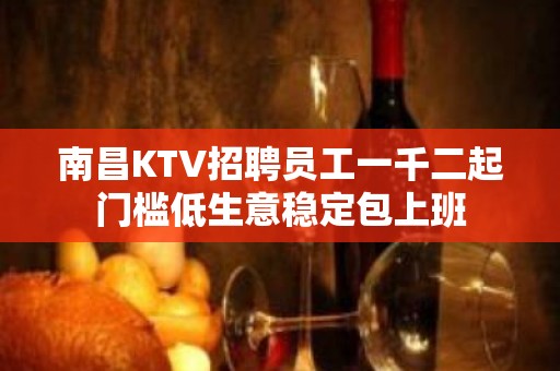 南昌KTV招聘员工一千二起门槛低生意稳定包上班