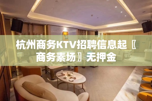 杭州商务KTV招聘信息起〖商务素场〗无押金