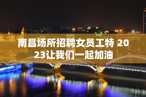 南昌场所招聘女员工特 2023让我们一起加油