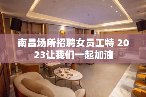 南昌场所招聘女员工特 2023让我们一起加油