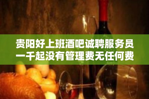 贵阳好上班酒吧诚聘服务员一千起没有管理费无任何费用