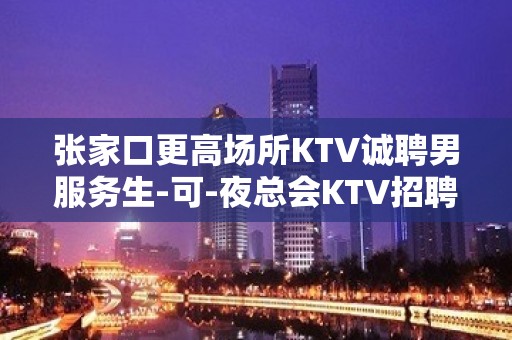 张家口更高场所KTV诚聘男服务生-可-夜总会KTV招聘