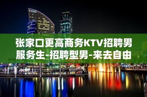 张家口更高商务KTV招聘男服务生-招聘型男-来去自由场