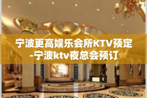 宁波更高娱乐会所KTV预定-宁波ktv夜总会预订