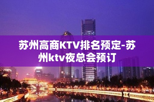 苏州高商KTV排名预定-苏州ktv夜总会预订