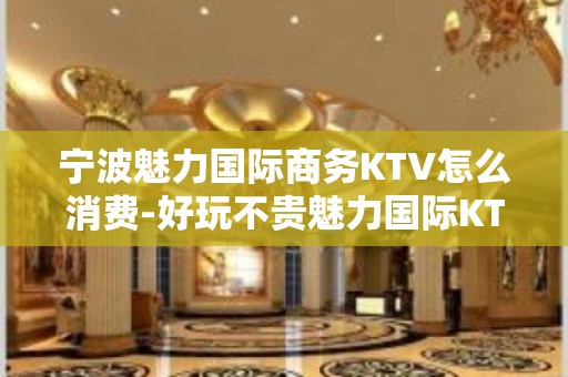 宁波魅力国际商务KTV怎么消费-好玩不贵魅力国际KTV。