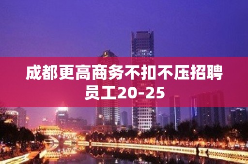 成都更高商务不扣不压招聘员工20-25