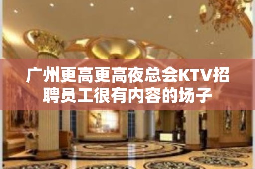 广州更高更高夜总会KTV招聘员工很有内容的场子