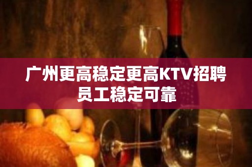 广州更高稳定更高KTV招聘员工稳定可靠