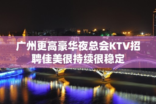 广州更高豪华夜总会KTV招聘佳美很持续很稳定