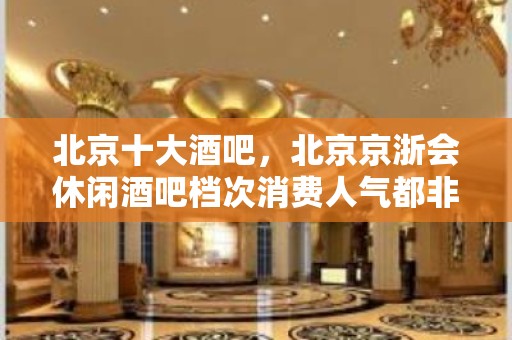 北京十大酒吧，北京京浙会休闲酒吧档次消费人气都非常高