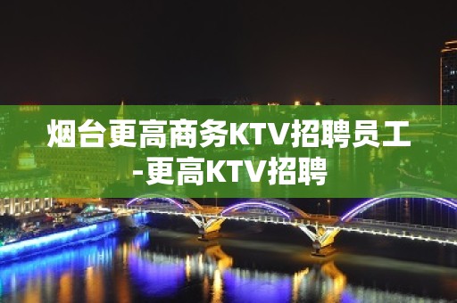 烟台更高商务KTV招聘员工-更高KTV招聘