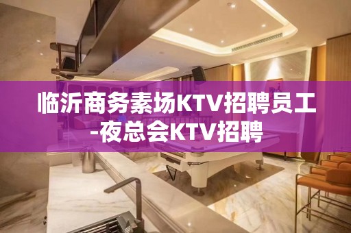 临沂商务素场KTV招聘员工-夜总会KTV招聘