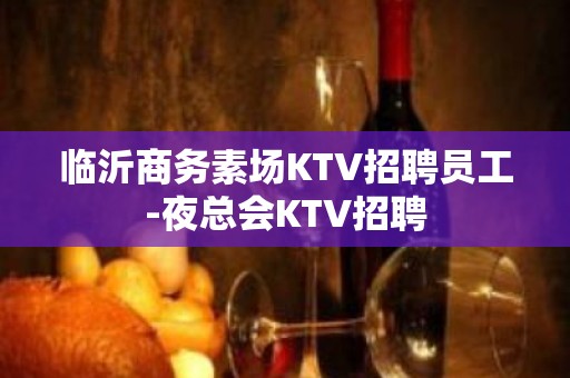 临沂商务素场KTV招聘员工-夜总会KTV招聘