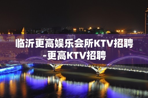 临沂更高娱乐会所KTV招聘-更高KTV招聘