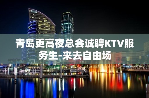 青岛更高夜总会诚聘KTV服务生-来去自由场