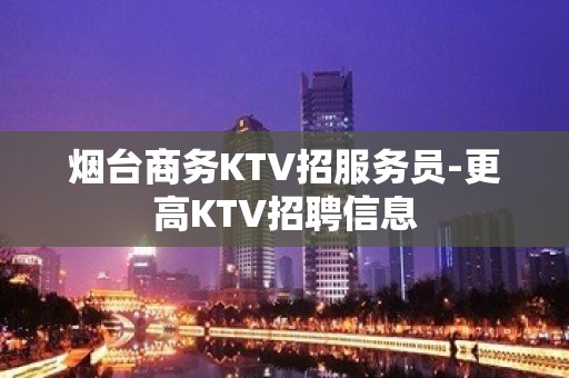 烟台商务KTV招服务员-更高KTV招聘信息