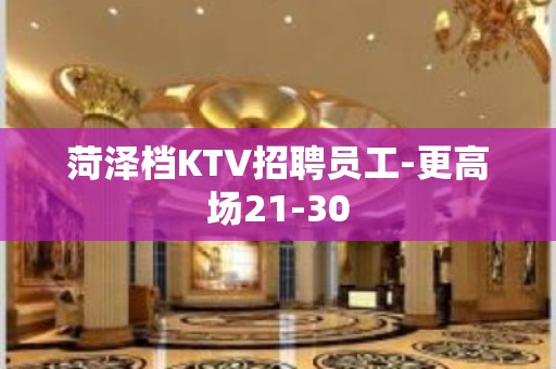 菏泽档KTV招聘员工-更高场21-30