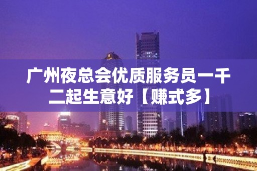 广州夜总会优质服务员一千二起生意好【赚式多】