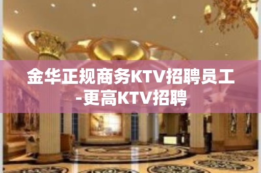 金华正规商务KTV招聘员工-更高KTV招聘