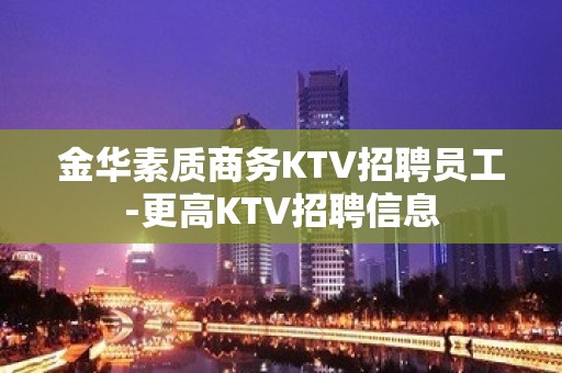 金华素质商务KTV招聘员工-更高KTV招聘信息