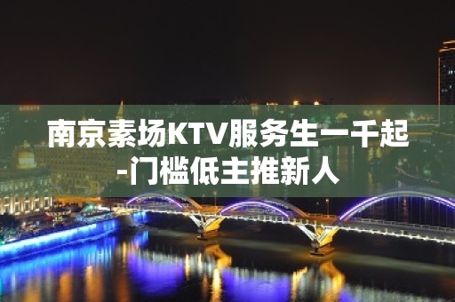 南京素场KTV服务生一千起-门槛低主推新人