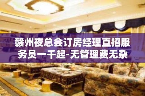 赣州夜总会订房经理直招服务员一千起-无管理费无杂费