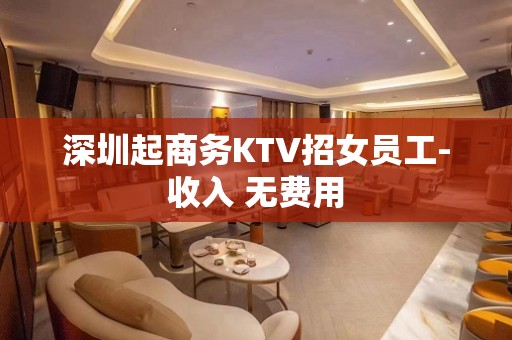 深圳起商务KTV招女员工-收入 无费用