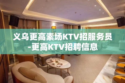 义乌更高素场KTV招服务员-更高KTV招聘信息