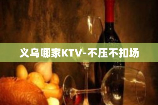 义乌哪家KTV-不压不扣场