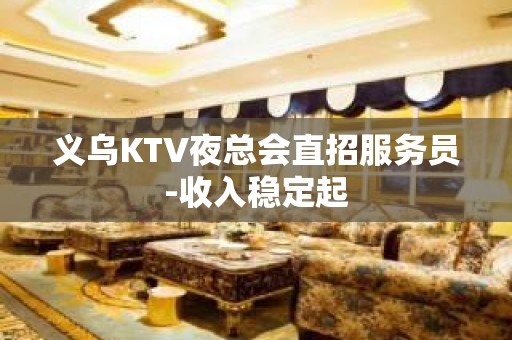 义乌KTV夜总会直招服务员-收入稳定起