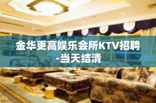 金华更高娱乐会所KTV招聘-当天结清